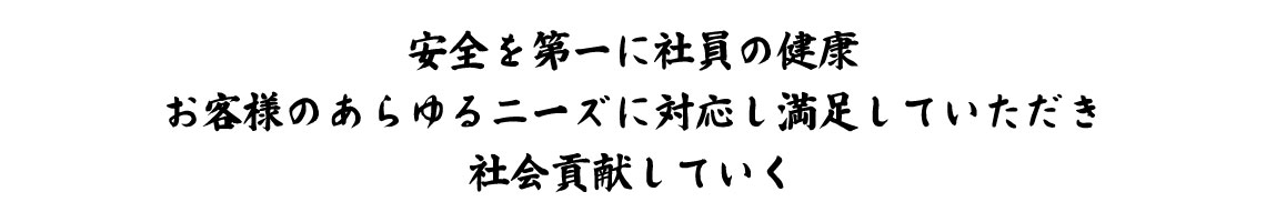 安全を第一に社員の健康　お客様のあらゆるニーズに対応し満足をしていただき　社会貢献していく